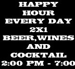 HAPPY HOUR EVERY DAY 2X1 BEER,WINES AND COCKTAIL 2:00 PM - 7:00 PM